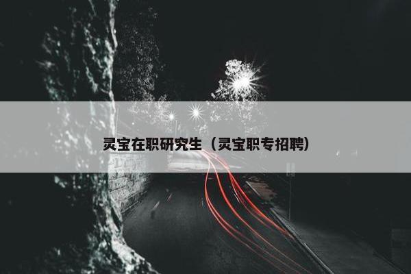 灵宝在职研究生（灵宝职专招聘）