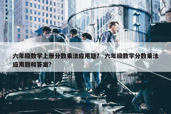 六年级数学上册分数乘法应用题？ 六年级数学分数乘法应用题和答案？