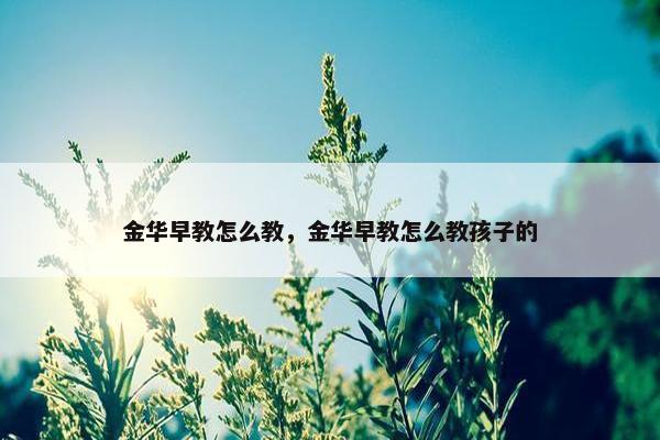 金华早教怎么教，金华早教怎么教孩子的