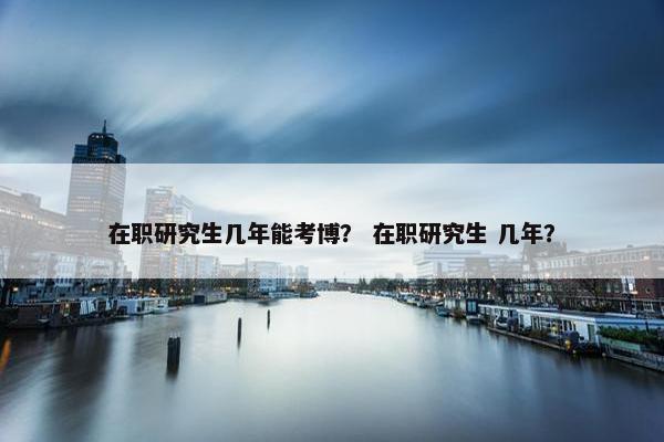 在职研究生几年能考博？ 在职研究生 几年？