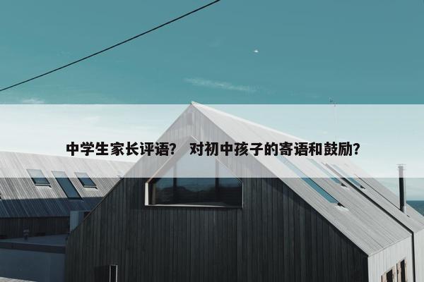 中学生家长评语？ 对初中孩子的寄语和鼓励？