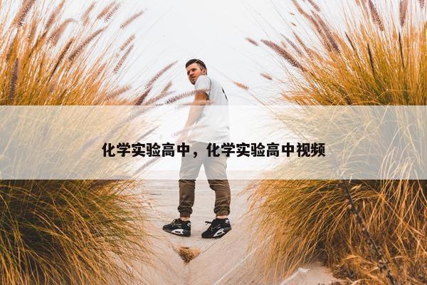 化学实验高中，化学实验高中视频