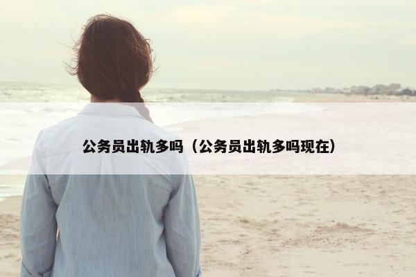 公务员出轨多吗（公务员出轨多吗现在）