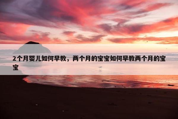 2个月婴儿如何早教，两个月的宝宝如何早教两个月的宝宝