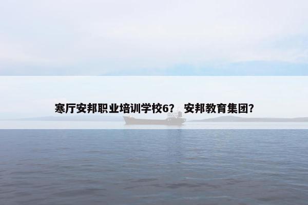 寒厅安邦职业培训学校6？ 安邦教育集团？