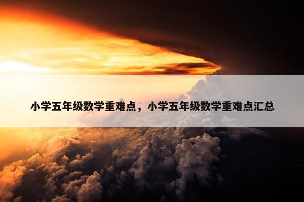 小学五年级数学重难点，小学五年级数学重难点汇总