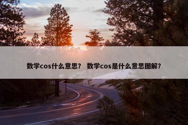 数学cos什么意思？ 数学cos是什么意思图解？