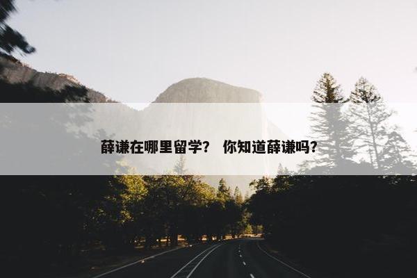 薛谦在哪里留学？ 你知道薛谦吗？