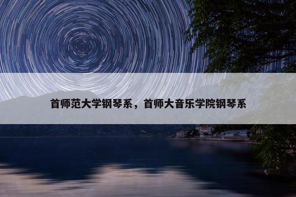 首师范大学钢琴系，首师大音乐学院钢琴系