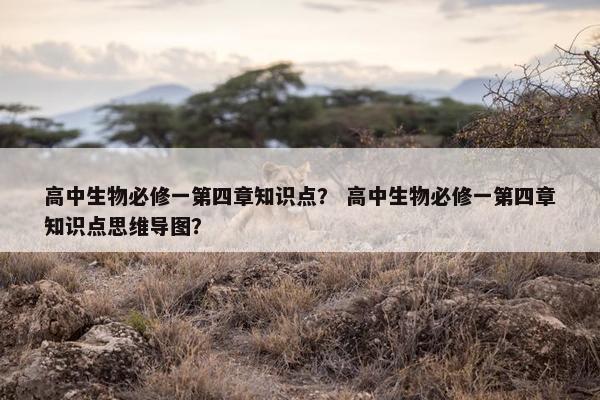 高中生物必修一第四章知识点？ 高中生物必修一第四章知识点思维导图？
