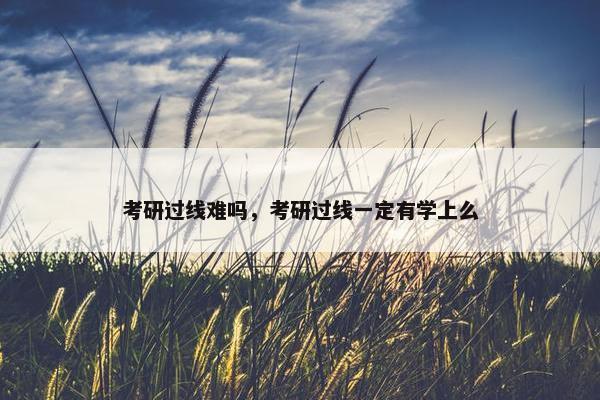 考研过线难吗，考研过线一定有学上么