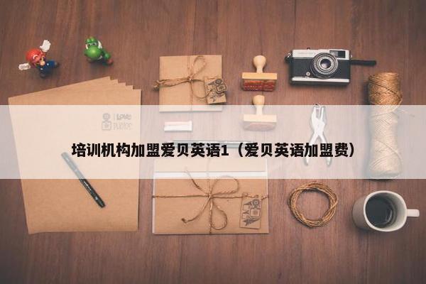 培训机构加盟爱贝英语1（爱贝英语加盟费）