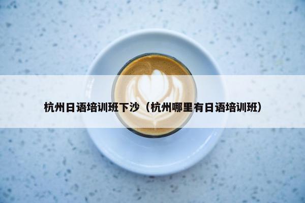 杭州日语培训班下沙（杭州哪里有日语培训班）