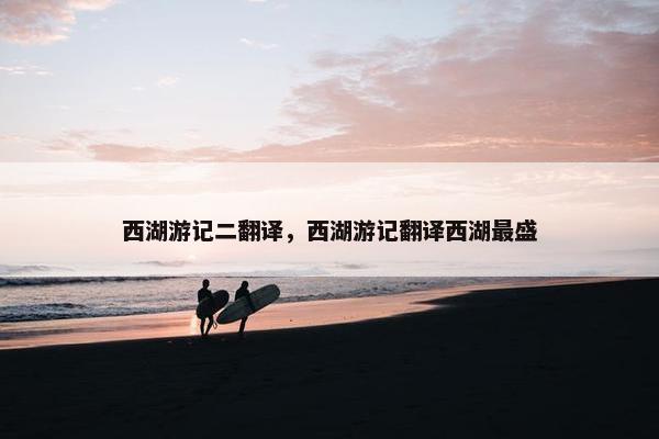 西湖游记二翻译，西湖游记翻译西湖最盛