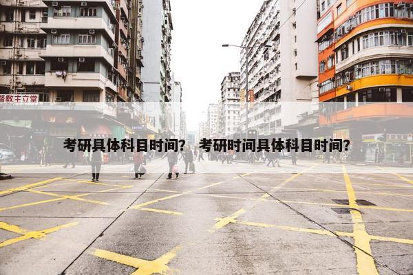 考研具体科目时间？ 考研时间具体科目时间？
