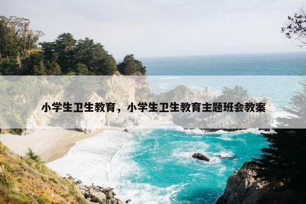小学生卫生教育，小学生卫生教育主题班会教案