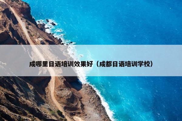 成哪里日语培训效果好（成都日语培训学校）