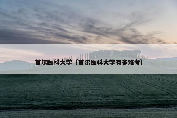 首尔医科大学（首尔医科大学有多难考）