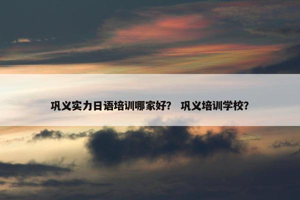 巩义实力日语培训哪家好？ 巩义培训学校？