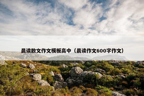 晨读散文作文模板高中（晨读作文600字作文）