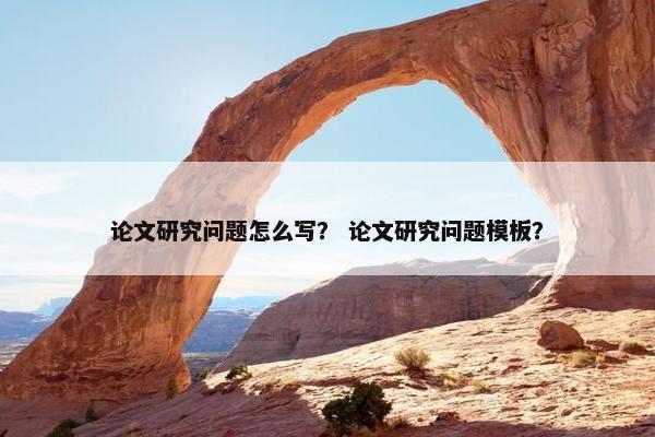 论文研究问题怎么写？ 论文研究问题模板？