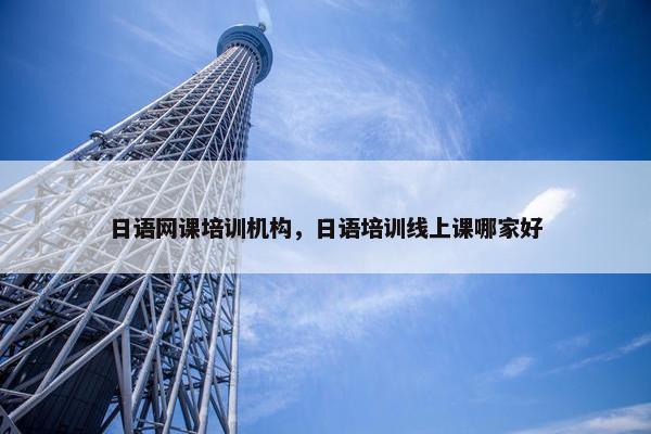 日语网课培训机构，日语培训线上课哪家好