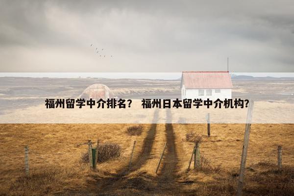 福州留学中介排名？ 福州日本留学中介机构？