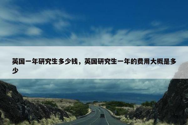 英国一年研究生多少钱，英国研究生一年的费用大概是多少