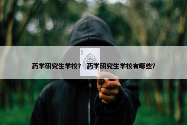 药学研究生学校？ 药学研究生学校有哪些？