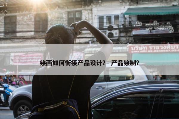 绘画如何衔接产品设计？ 产品绘制？