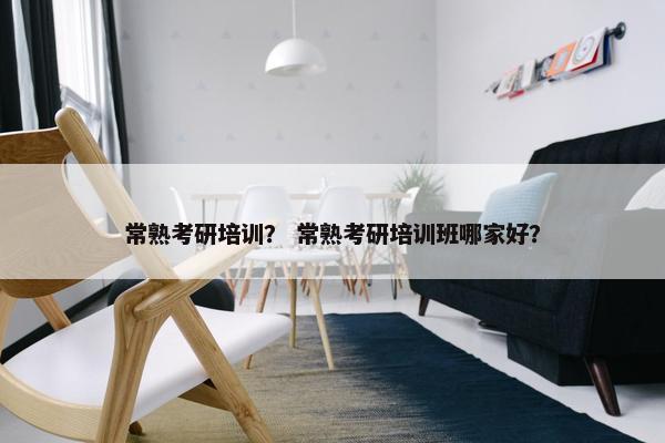 常熟考研培训？ 常熟考研培训班哪家好？