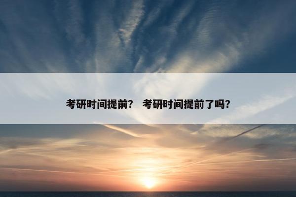 考研时间提前？ 考研时间提前了吗？