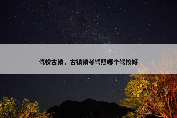 驾校古镇，古镇镇考驾照哪个驾校好