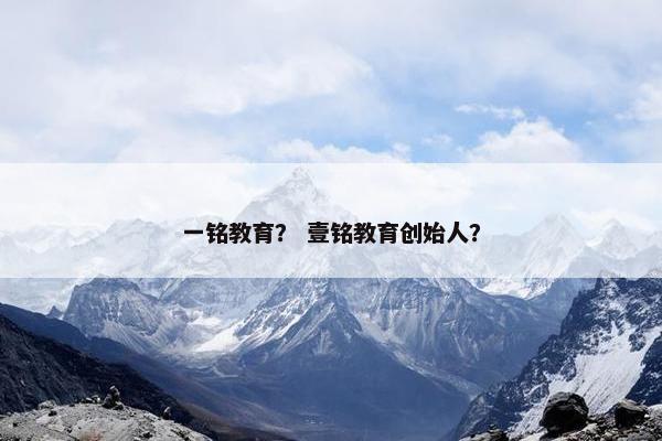 一铭教育？ 壹铭教育创始人？