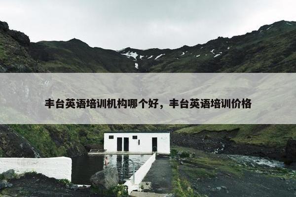 丰台英语培训机构哪个好，丰台英语培训价格