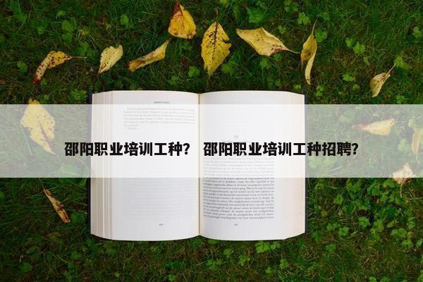 邵阳职业培训工种？ 邵阳职业培训工种招聘？