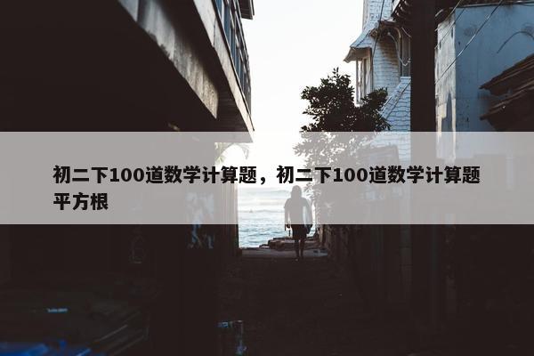 初二下100道数学计算题，初二下100道数学计算题平方根