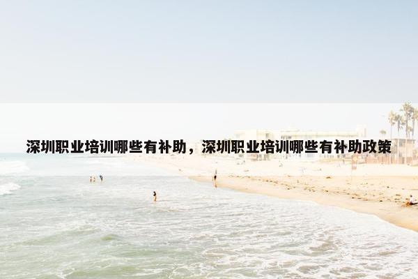 深圳职业培训哪些有补助，深圳职业培训哪些有补助政策