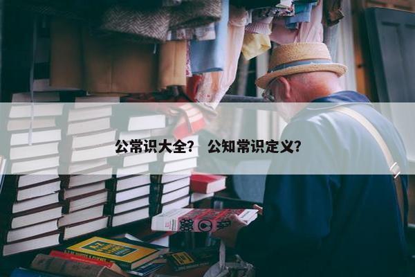 公常识大全？ 公知常识定义？
