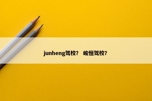 junheng驾校？ 峻恒驾校？