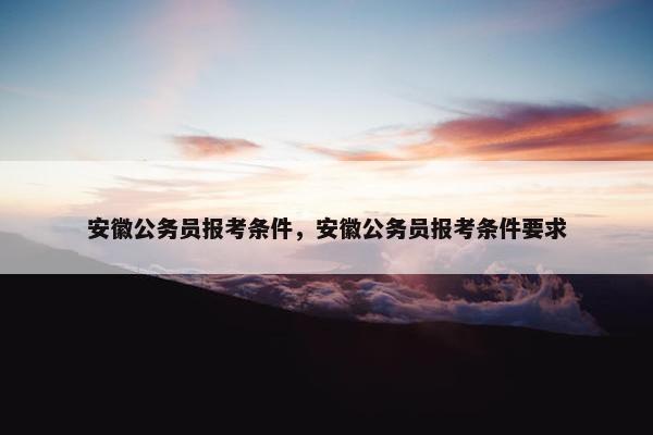 安徽公务员报考条件，安徽公务员报考条件要求