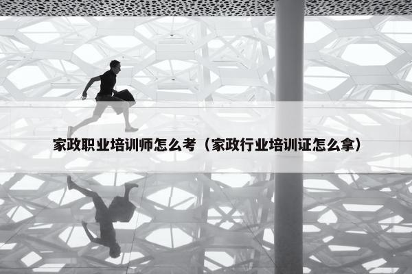 家政职业培训师怎么考（家政行业培训证怎么拿）