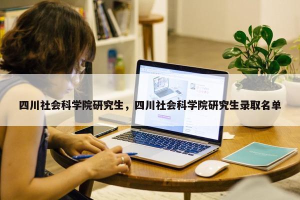 四川社会科学院研究生，四川社会科学院研究生录取名单