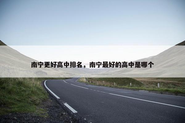 南宁更好高中排名，南宁最好的高中是哪个