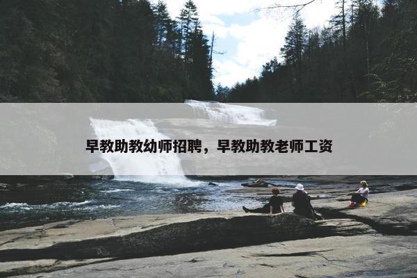 早教助教幼师招聘，早教助教老师工资