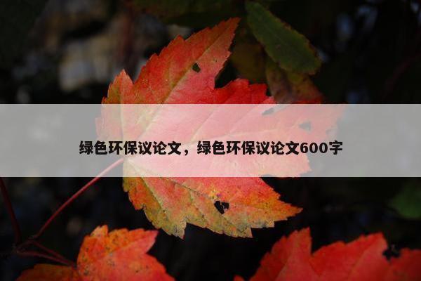 绿色环保议论文，绿色环保议论文600字