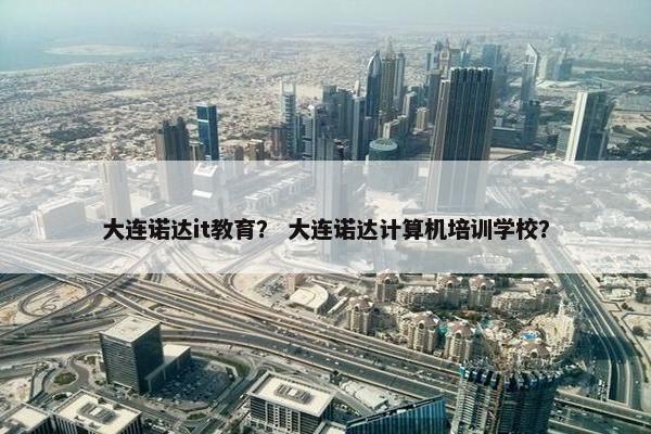 大连诺达it教育？ 大连诺达计算机培训学校？