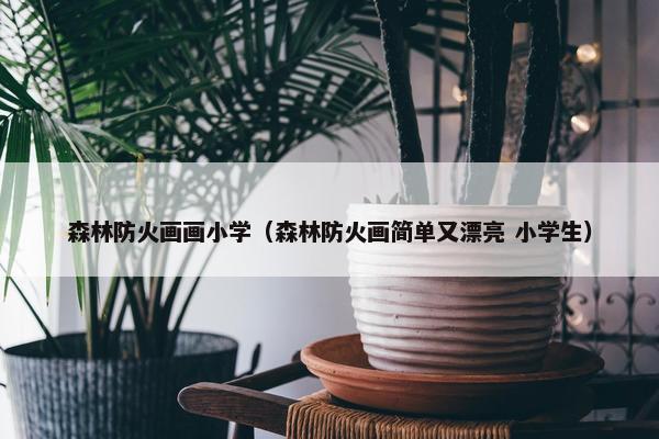 森林防火画画小学（森林防火画简单又漂亮 小学生）