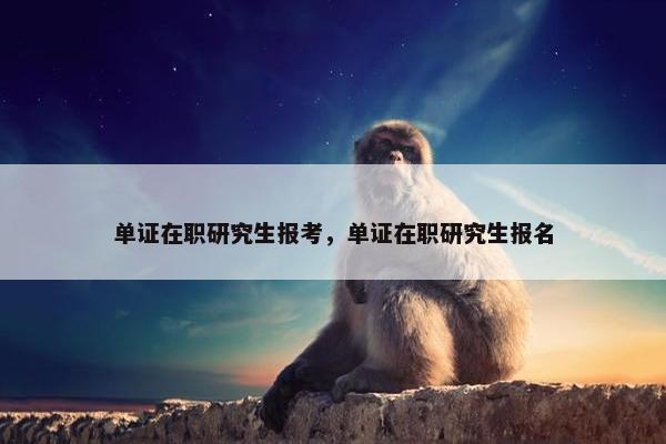 单证在职研究生报考，单证在职研究生报名