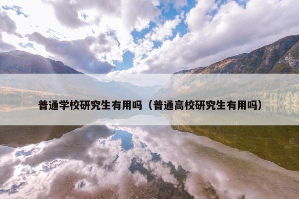 普通学校研究生有用吗（普通高校研究生有用吗）